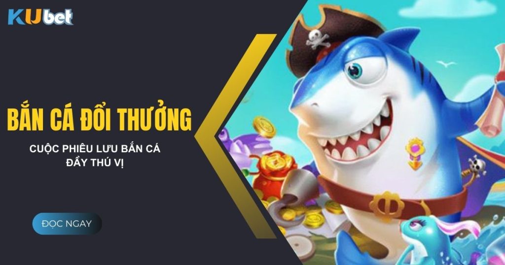 Khám phá kho game bắn cá đổi thưởng tại Kubet - Cuộc phiêu lưu thú vị