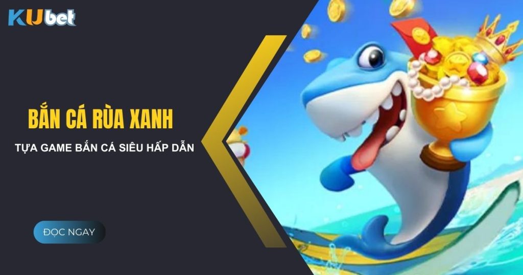 Bắn cá rùa xanh - Trải nghiệm bắn cá siêu hấp dẫn cùng Kubet