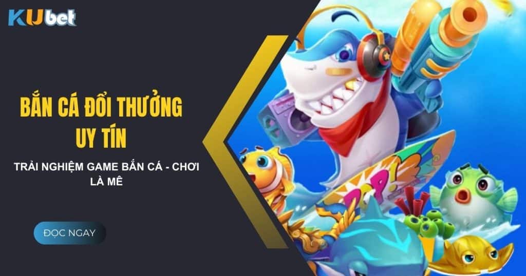 Trải nghiệm game bắn cá đổi thưởng uy tín tại Kubet - Chơi là mê